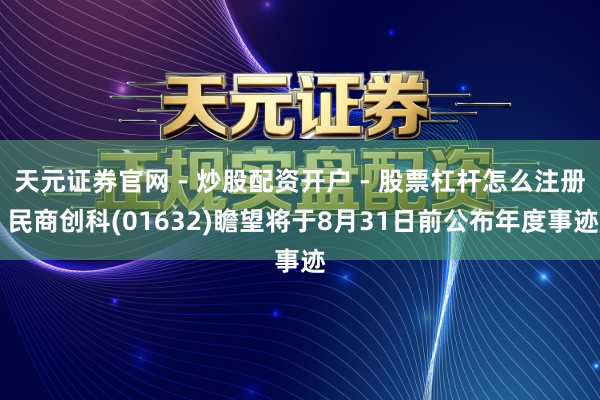 天元证券官网 - 炒股配资开户 - 股票杠杆怎么注册 民商创科(01632)瞻望将于8月31日前公布年度事迹