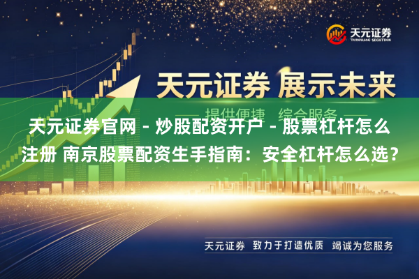 天元证券官网 - 炒股配资开户 - 股票杠杆怎么注册 南京股票配资生手指南：安全杠杆怎么选？