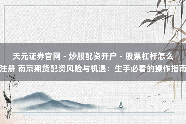 天元证券官网 - 炒股配资开户 - 股票杠杆怎么注册 南京期货配资风险与机遇：生手必看的操作指南