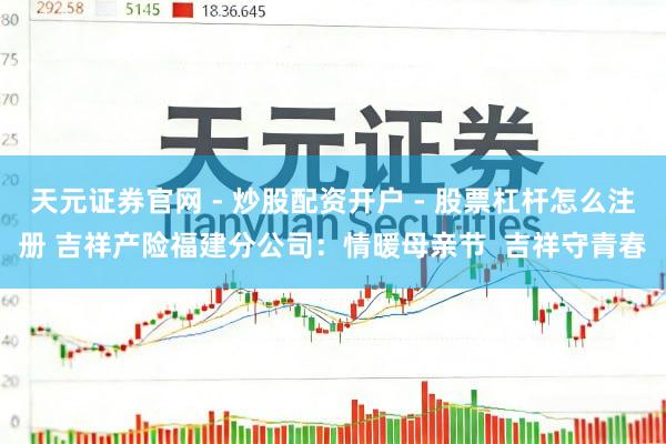 天元证券官网 - 炒股配资开户 - 股票杠杆怎么注册 吉祥产险福建分公司：情暖母亲节  吉祥守青春