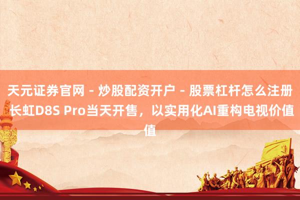 天元证券官网 - 炒股配资开户 - 股票杠杆怎么注册 长虹D8S Pro当天开售，以实用化AI重构电视价值