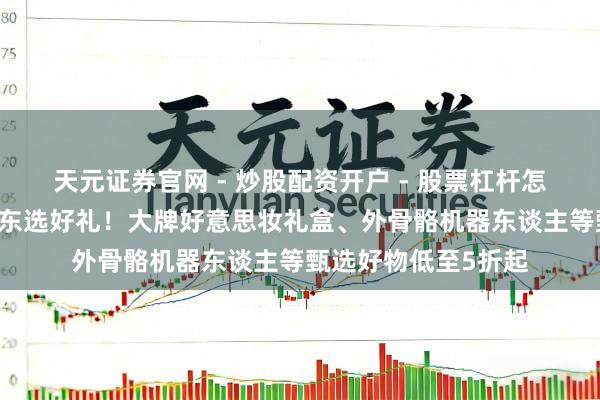 天元证券官网 - 炒股配资开户 - 股票杠杆怎么注册 母亲节上京东选好礼！大牌好意思妆礼盒、外骨骼机器东谈主等甄选好物低至5折起