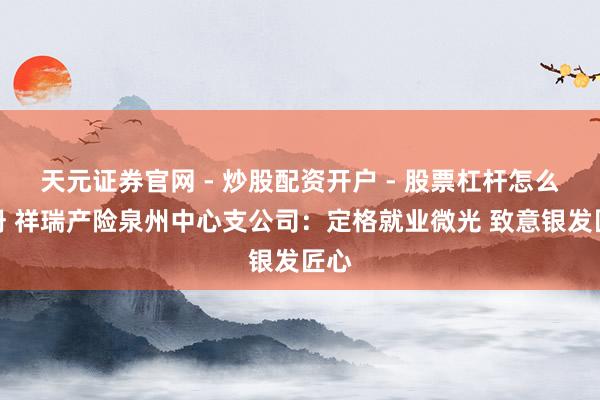 天元证券官网 - 炒股配资开户 - 股票杠杆怎么注册 祥瑞产险泉州中心支公司：定格就业微光 致意银发匠心