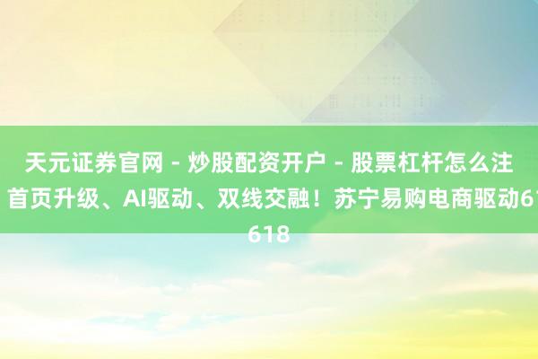 天元证券官网 - 炒股配资开户 - 股票杠杆怎么注册 首页升级、AI驱动、双线交融！苏宁易购电商驱动618