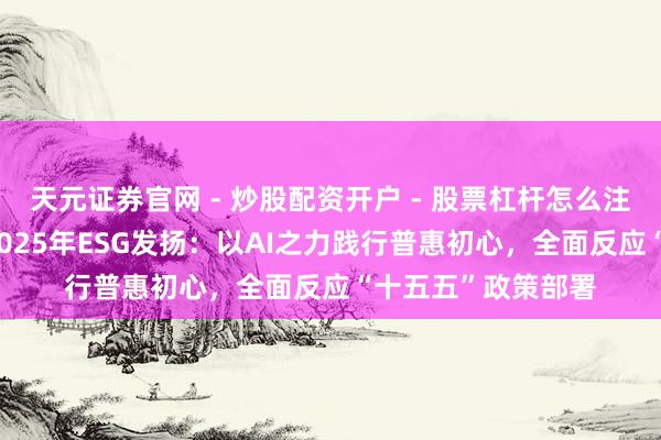 天元证券官网 - 炒股配资开户 - 股票杠杆怎么注册 奇富科技发布2025年ESG发扬：以AI之力践行普惠初心，全面反应“十五五”政策部署